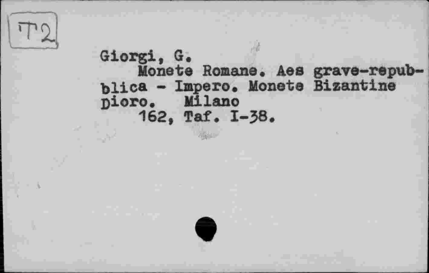 ﻿Т2.
____
Giorgi, G.
Monete Romane, Aes grave-repub-blica - Impero. Monete Bizantine pioro. Milano
162, Taf. 1-38.